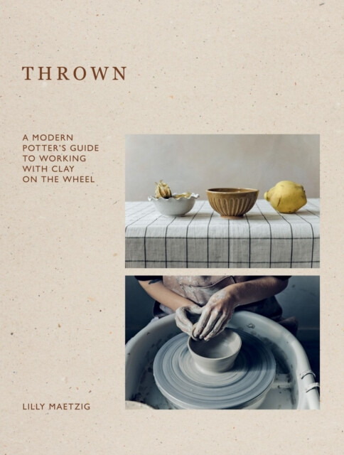 Thrown, A Modern Potter's Guide to Working with Clay on the Wheel Quadrille Publishing Ltd