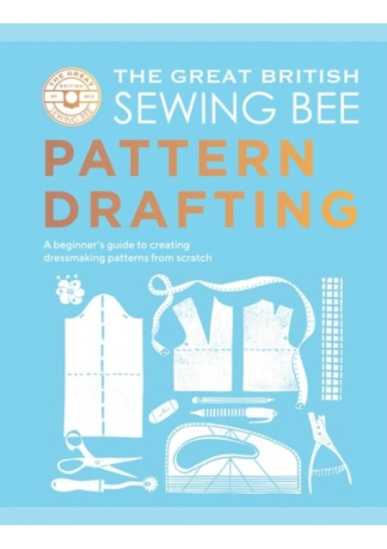 Great British Sewing Bee: Pattern Drafting, A BeginnerÂ’s Guide to Creating Dressmaking Patterns From Scratch Quadrille Publishing Ltd