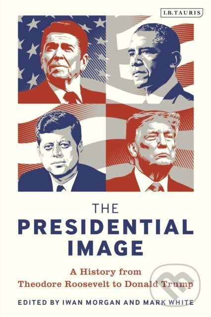 The Presidential Image (A History from Theodore Roosevelt to Donald Trump)