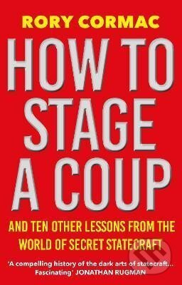 How To Stage A Coup: And Ten Other Lessons from the World of Secret Statecraft