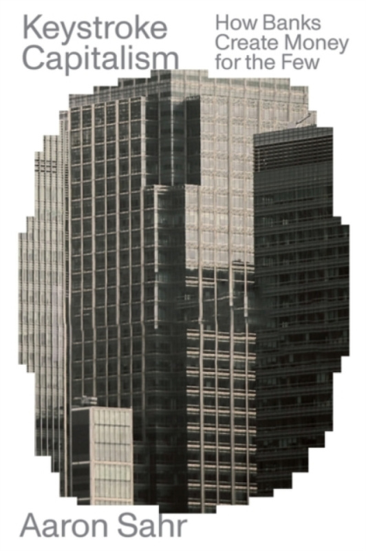 Keystroke Capitalism, How Banks Create Money for the Few Verso Books