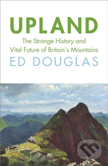 Upland (The Strange History and Vital Future of Britain’s Mountains)