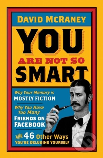 You are Not So Smart (Why Your Memory is Mostly Fiction, Why You Have Too Many Friends on Facebook and 46 Other Ways You're Deluding Yourself) -…