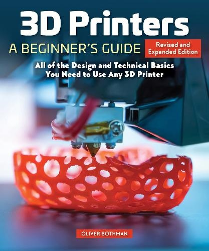 3D Printers: A Beginners Guide, 2nd Revised and Expanded Edition, All of the Design and Technical Basics You Need to Use Any 3D Printer Fox Chapel Publishers International