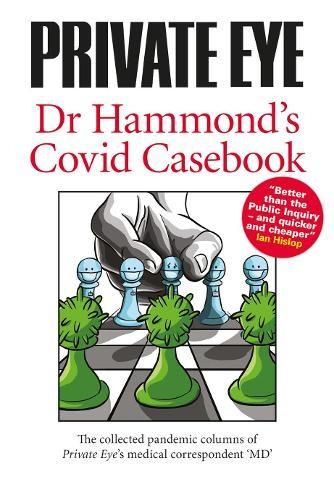 PRIVATE EYE Dr Hammonds Covid Casebook, The collected pandemic columns of Private Eyes medical correspondent  MD  Private Eye Productions Ltd.