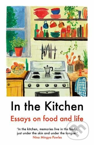 In the Kitchen (Essays on food and life) - Juliet Annan, Yemisí Aríbisálà, Laura Freeman, Joel Golby, Daisy Johnson, Rebecca May Johnson, Rebecca Liu…