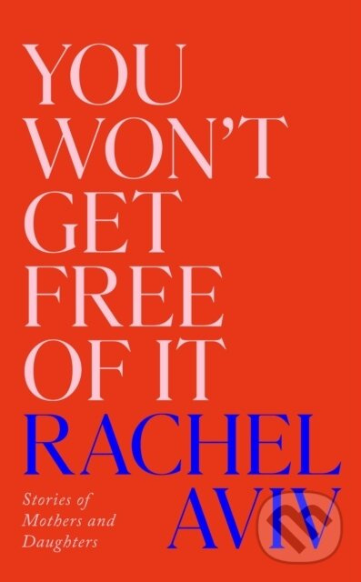You Won’t Get Free of It (Stories of Mothers and Daughters)