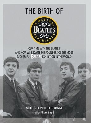 Birth of The Beatles Story, Our Time with The Beatles and How We Became the Founders of the Most Successful Beatles Exhibition in the World New Haven Publishing Ltd