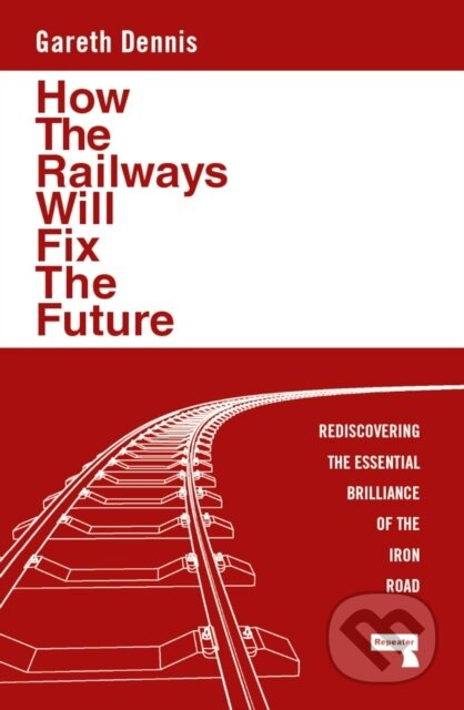 How the Railways Will Fix the Future, Rediscovering the Essential Brilliance of the Iron Road Watkins Media Limited