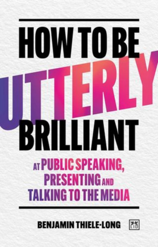 How To Be Utterly Brilliant at Public Speaking, Presenting and Talking to the Media - Benjamin Thiele-Long
