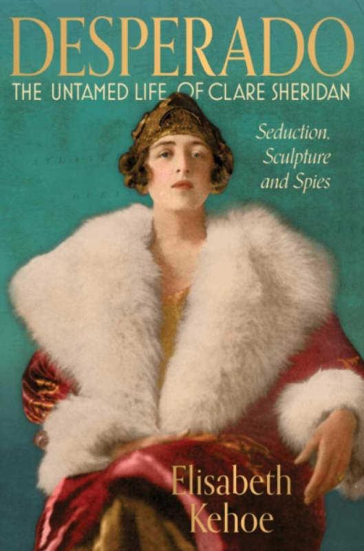 Unicorn Publishing Group Desperado: The Untamed Life of Clare Sheridan - Kehoe, Elisabeth