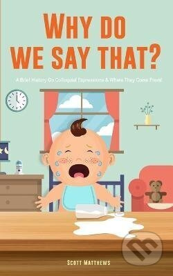 Why Do We Say That? 101 Idioms, Phrases, Sayings Facts! A Brief History On Colloquial Expressions