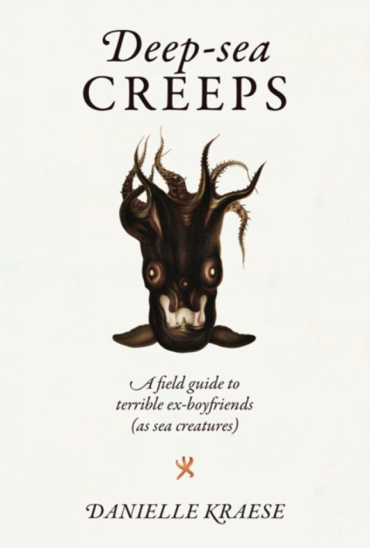 Deep-sea Creeps (A field guide to terrible ex-boyfriends (as sea creatures)) - Danielle Kraese