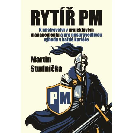 Rytíř PM - K mistrovství v projektovém managementu a pro nespravedlivou výhodu v každé kariéře