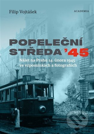 Popeleční středa &apos;45. Nálet na Prahu 14. února 1945 ve vzpomínkách a fotografiích - Filip Vojtášek