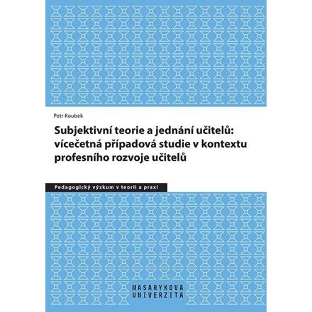 Subjektivní teorie řídící jednání učitelů: vícečetná případová studie v kontextu profesního rozvoje učitelů Masarykova univerzita - Munipres