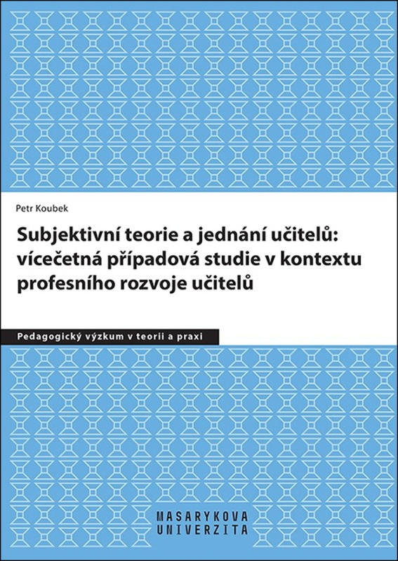 Subjektivní teorie řídící jednání učitelů: vícečetná případová studie v kontextu profesního rozvoje učitelů Masarykova univerzita - Munipres