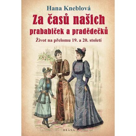 Za časů našich prababiček a pradědečků - Život na přelomu 19. a 20. století - Hana Kneblová