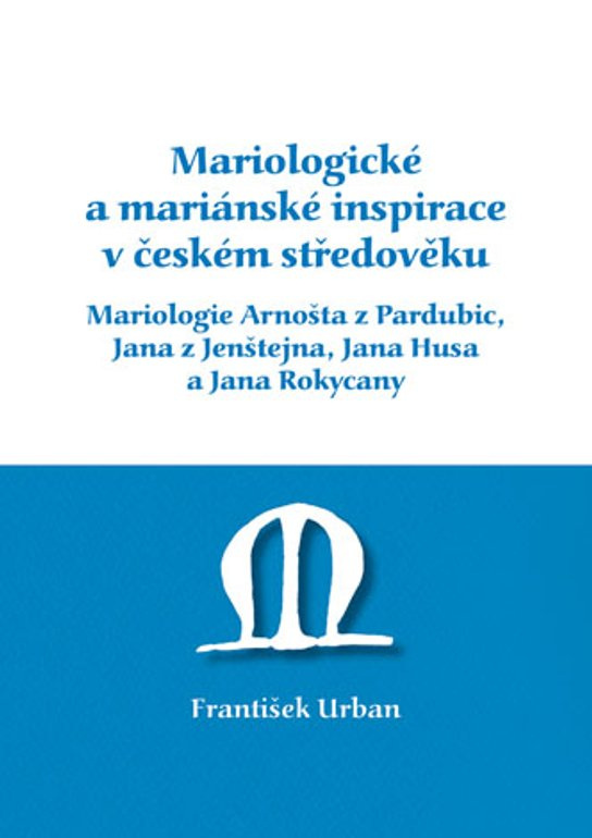Mariologické a mariánské inspirace v českém středověku. Mariologie Arnošta z Pradubic, Jana z Jenštejna, Jana Husa a Jana Rokycany -  František Urban