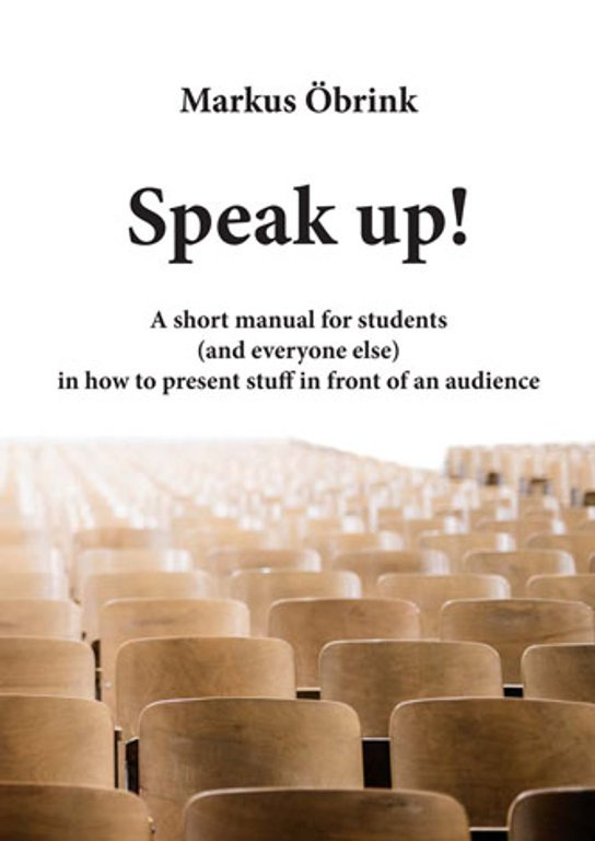 Speak up! A short manual for students (and everyone else) in how to present stuff in front of an audience -  Markus Öbrink