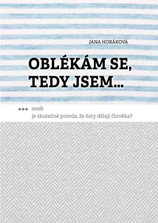 Oblékám se, tedy jsem. Aneb je skutečně pravda, že šaty dělají člověka? -  Jana Horáková