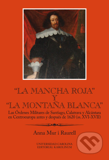 La Mancha Roja y la Montaňa Blanca (Las Órdenes Militares de Santiago, Calatrava y Alcántara en Centroeuropa antes y después de 1620 (ss. XVI-XVII)) …