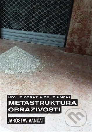 Kdy je obraz a co je umění. Metastruktura obrazivosti - Jaroslav Vančát