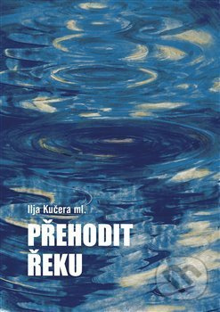 Přehodit řeku - Ilja Kučera