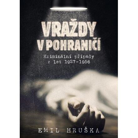 Vraždy v pohraničí. Kriminální případy z let 1927–1956 - Emil Hruška