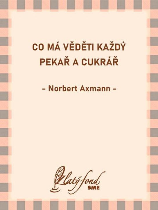 Co má věděti každý pekař a cukrář -  Norbert Axmann