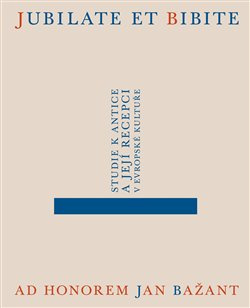 Jubilate et bibite. Studie k antice a její recepci v evropské kultuře. Ad honorem Jan Bažant - Daniela Čadková, Jakub Čechvala, Eliška Poláčková, Alena Sarkissian