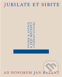 Jubilate et bibite. Studie k antice a její recepci v evropské kultuře. Ad honorem Jan Bažant - Daniela Čadková, Jakub Čechvala, Eliška Poláčková, Alena Sarkissian