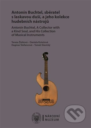 Antonín Buchtel, sběratel s laskavou duší, a jeho kolekce hudebních nástrojů / Antonín Buchtel, A Collector with a Kind Soul, and His Collection of Musical Instruments - Tereza Žůrková, Daniela Kotašová, Dagmar Štefancová, Tomáš Slavický