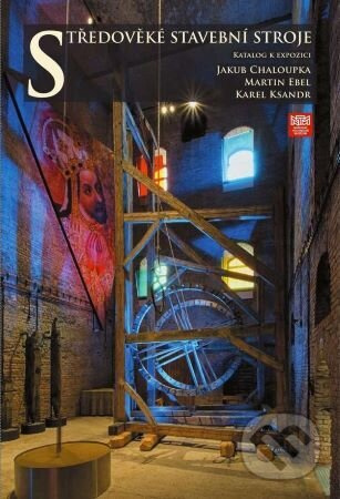 Středověké stavební stroje. Katalog k expozici - Jakub Chaloupka, Karel Ksandr, Martin Ebel