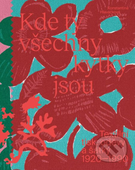 Kde ty všechny kytky jsou (Textilní tisk: oděvy a šátky 1920—1990) - kniha z kategorie Móda