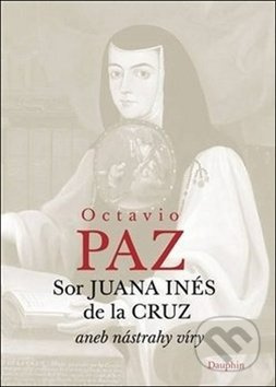 Sor Juana Inés de la Cruz aneb nástrahy víry - Octavio Paz