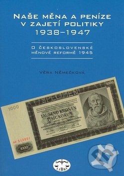 Naše měna a peníze v zajetí politiky 1938-1947 - Věra Němečková