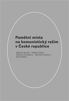 Pamětní místa na komunistický režim v České republice - Markéta Devátá, Oldřich Tůma, Barbora Čermáková, Michaela Tučková, David Weber