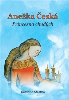 Anežka Česká – Princezna chudých - Kateřina Šťastná