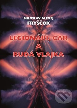 Legionáři, car a rudá vlajka - Miloslav Alexej Fryščok