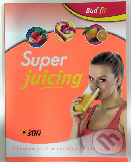 Super juicing - Zdravé recepty k nejnovějšímu trendu - juicingu! NAKLADATELSTVÍ SUN s.r.o.