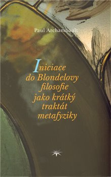 Iniciace do Blondelovy filosofie jako krátký traktát metafyziky - Paul Archambault