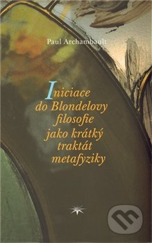 Iniciace do Blondelovy filosofie jako krátký traktát metafyziky - Paul Archambault
