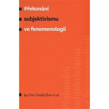 Překonání subjektivismu ve fenomenologii - Jan Frei, Ondřej Švec, kol.