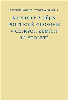 Kapitoly z dějin politické filosofie v českých zemích 17. století - Kateřina Šolcová, Stanislav Sousedík