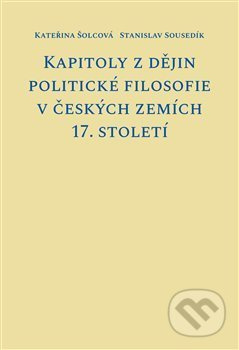Kapitoly z dějin politické filosofie v českých zemích 17. století - Kateřina Šolcová, Stanislav Sousedík