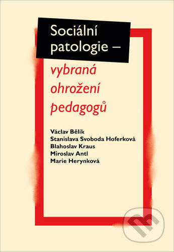 Sociální patologie – vybraná ohrožení pedagogů - Václav Bělík, Blahoslav Kraus, Miroslav Antl, Marie Herynková, Stanislava Svoboda Hoferková