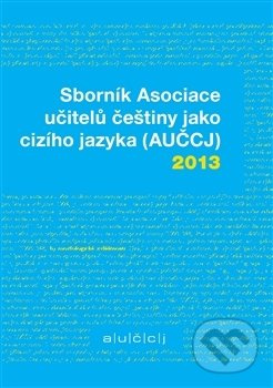 Sborník Asociace učitelů češtiny jako cizího jazyka (AUČCJ) 2013