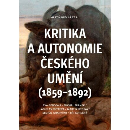 Kritika a autonomie českého umění (1859–1892) - Eva Bendová, Michal Fránek, Ladislav Futtera, Martin Hrdina, Michal Charypar, Jiří Kopecký