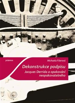 Dekonstrukce podpisu. Jacques Derrida a opakování neopakovatelného - Michaela Fišerová